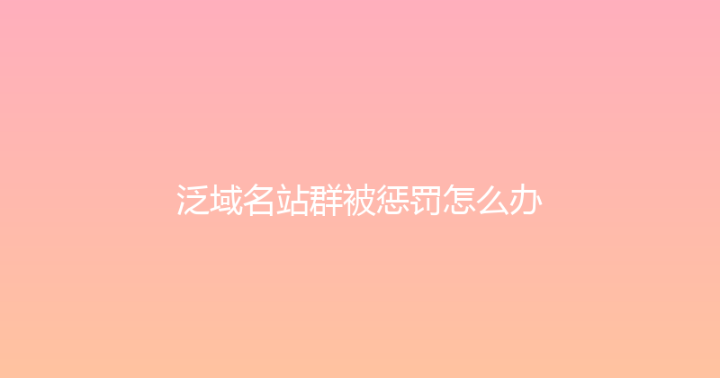 泛域名站群被惩罚怎么办 封面图