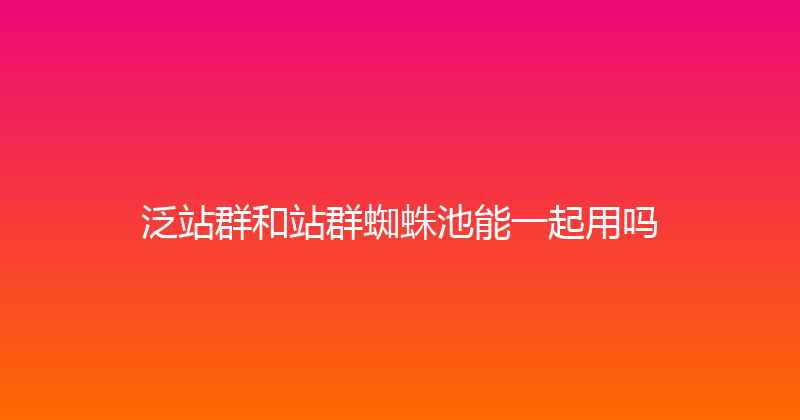 泛站群和站群蜘蛛池能一起用吗 封面图