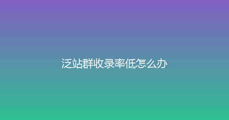 泛站群收录率低怎么办 封面图