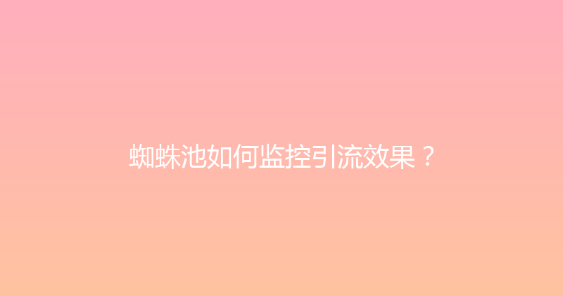 蜘蛛池如何监控引流效果？ 封面图