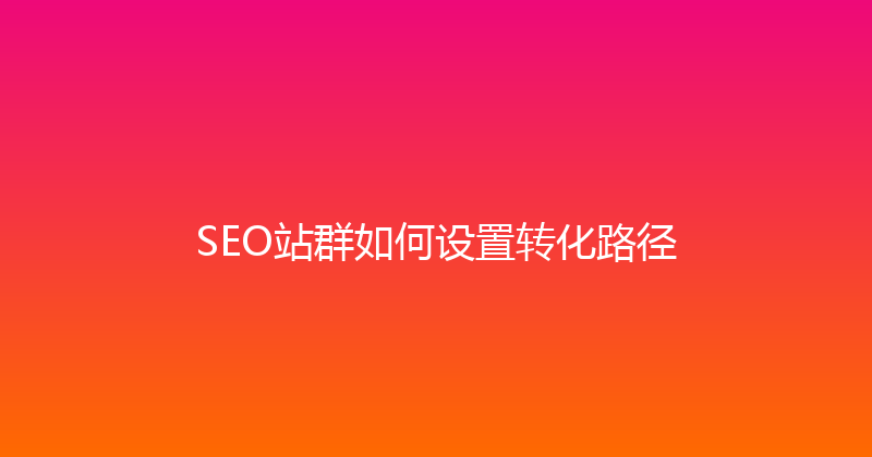 SEO站群如何设置转化路径 封面图